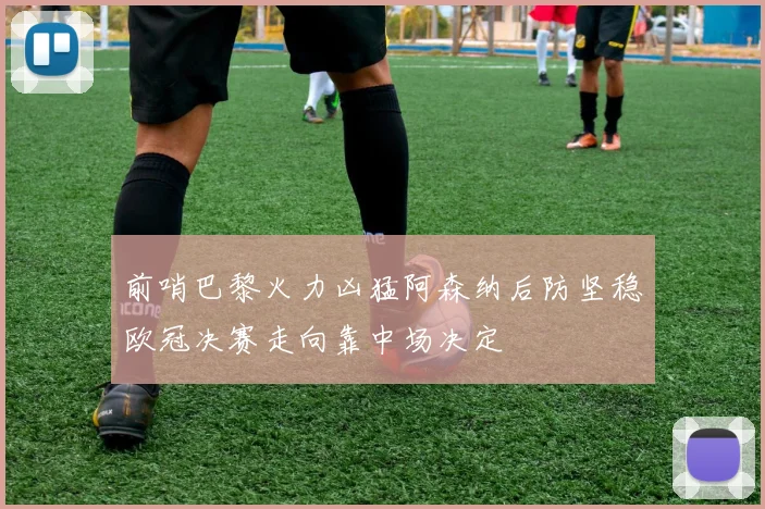 前哨巴黎火力凶猛阿森纳后防坚稳欧冠决赛走向靠中场决定