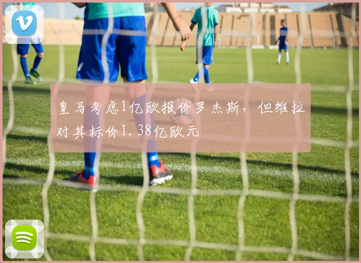 皇马考虑1亿欧报价罗杰斯，但维拉对其标价1.38亿欧元