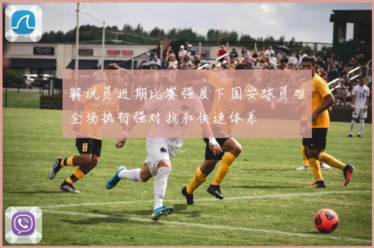 解说员近期比赛强度下国安球员难全场执行强对抗和快速体系